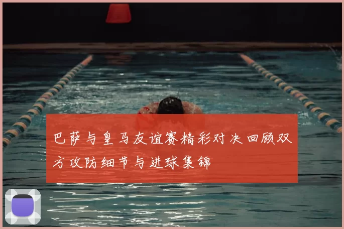 巴萨与皇马友谊赛精彩对决回顾双方攻防细节与进球集锦