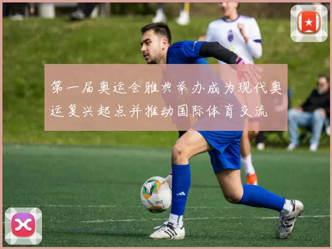 第一届奥运会雅典举办成为现代奥运复兴起点并推动国际体育交流