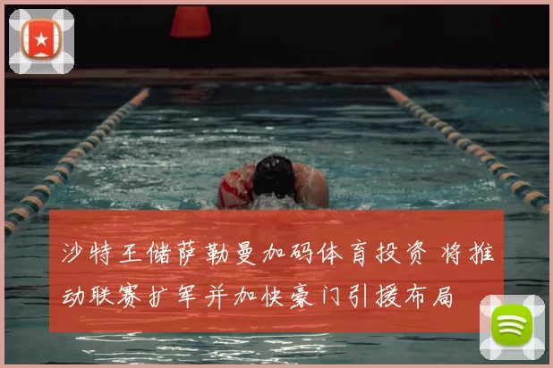 沙特王储萨勒曼加码体育投资 将推动联赛扩军并加快豪门引援布局