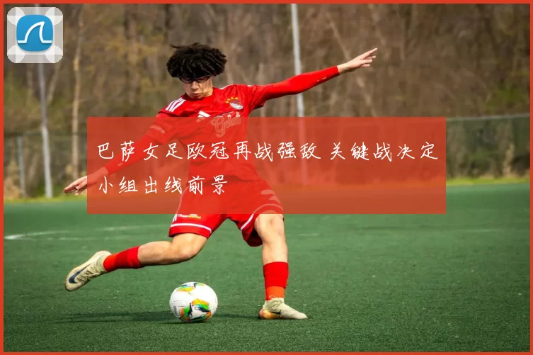 巴萨女足欧冠再战强敌 关键战决定小组出线前景