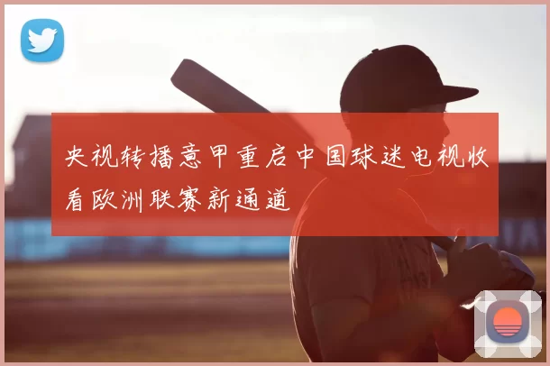 央视转播意甲重启中国球迷电视收看欧洲联赛新通道