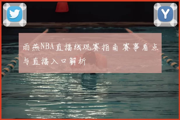 雨燕NBA直播线观赛指南 赛事看点与直播入口解析