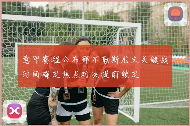 意甲赛程公布那不勒斯尤文关键战时间确定焦点对决提前锁定