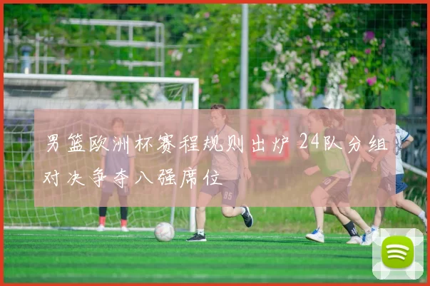 男篮欧洲杯赛程规则出炉 24队分组对决争夺八强席位