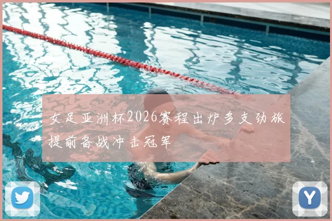 女足亚洲杯2026赛程出炉多支劲旅提前备战冲击冠军