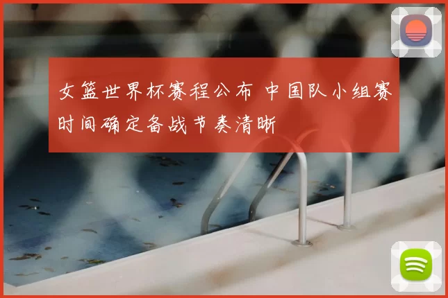 女篮世界杯赛程公布 中国队小组赛时间确定备战节奏清晰