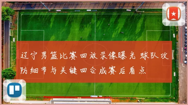 辽宁男篮比赛回放录像曝光 球队攻防细节与关键回合成赛后看点