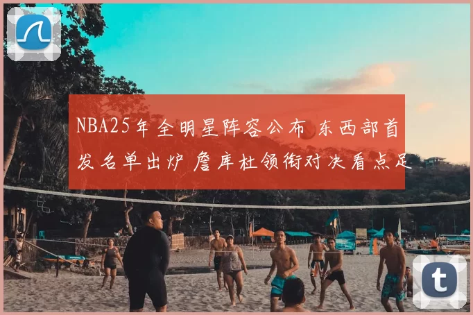 NBA25年全明星阵容公布 东西部首发名单出炉 詹库杜领衔对决看点足