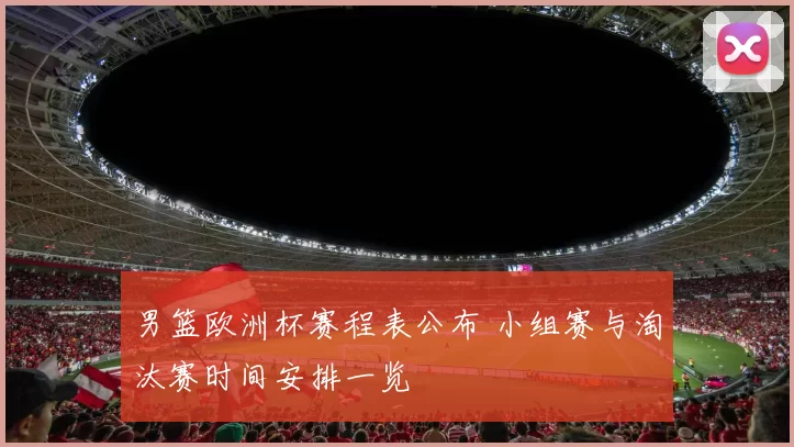 男篮欧洲杯赛程表公布 小组赛与淘汰赛时间安排一览