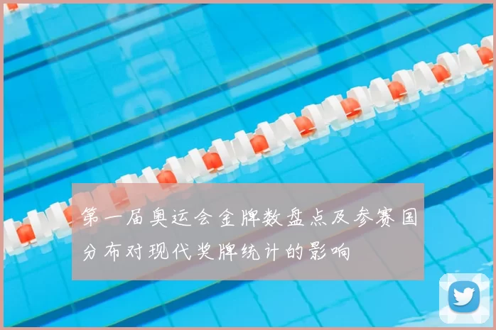 第一届奥运会金牌数盘点及参赛国分布对现代奖牌统计的影响