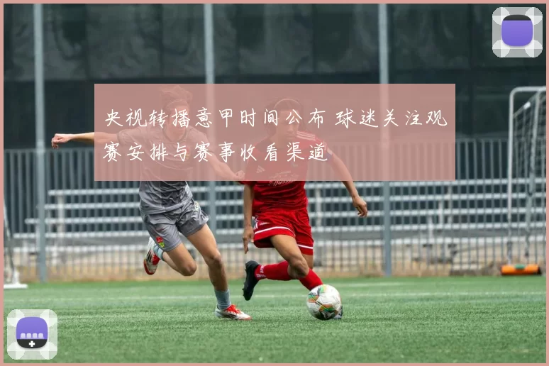 央视转播意甲时间公布 球迷关注观赛安排与赛事收看渠道