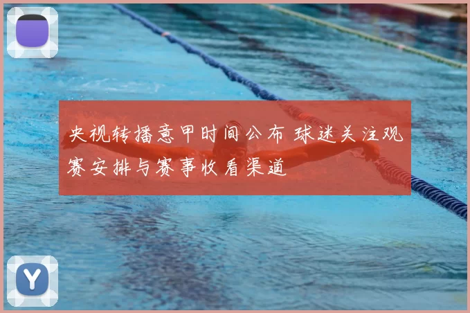 央视转播意甲时间公布 球迷关注观赛安排与赛事收看渠道