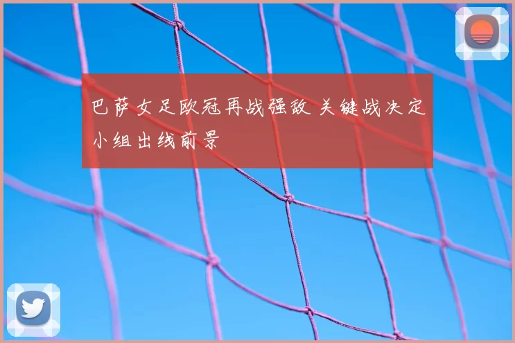 巴萨女足欧冠再战强敌 关键战决定小组出线前景