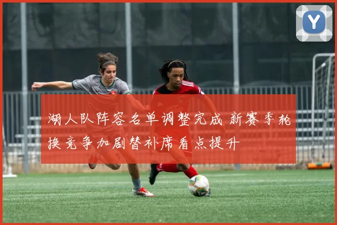 湖人队阵容名单调整完成 新赛季轮换竞争加剧替补席看点提升
