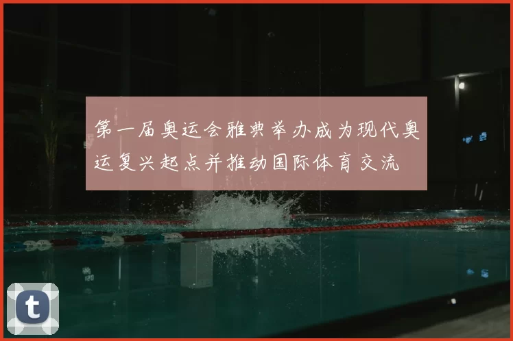 第一届奥运会雅典举办成为现代奥运复兴起点并推动国际体育交流