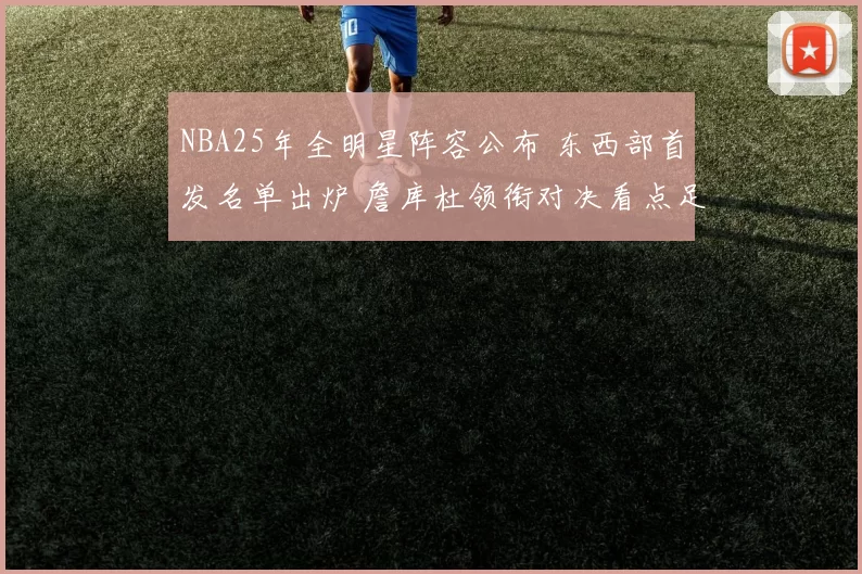 NBA25年全明星阵容公布 东西部首发名单出炉 詹库杜领衔对决看点足