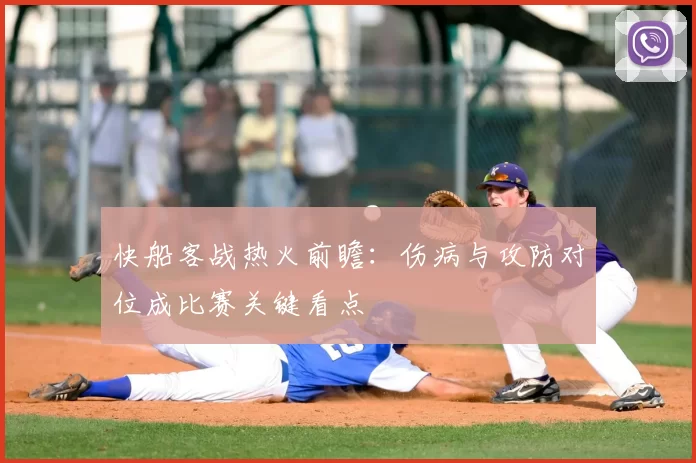 快船客战热火前瞻：伤病与攻防对位成比赛关键看点