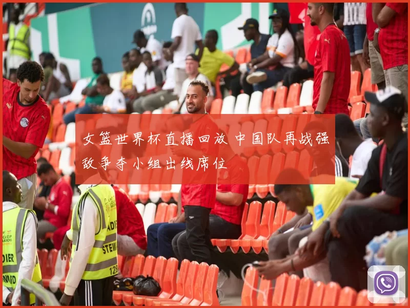 女篮世界杯直播回放 中国队再战强敌争夺小组出线席位