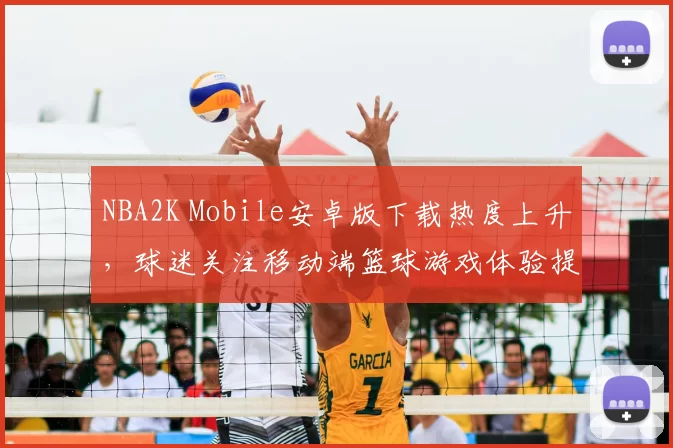 NBA2K Mobile安卓版下载热度上升，球迷关注移动端篮球游戏体验提升
