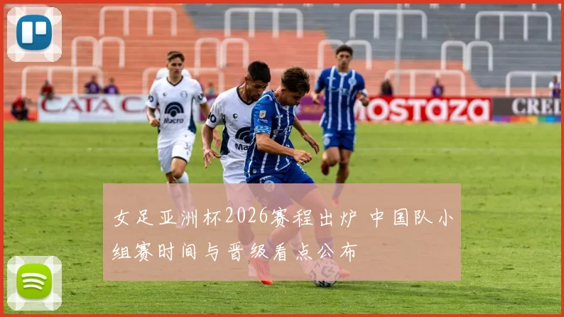 女足亚洲杯2026赛程出炉 中国队小组赛时间与晋级看点公布