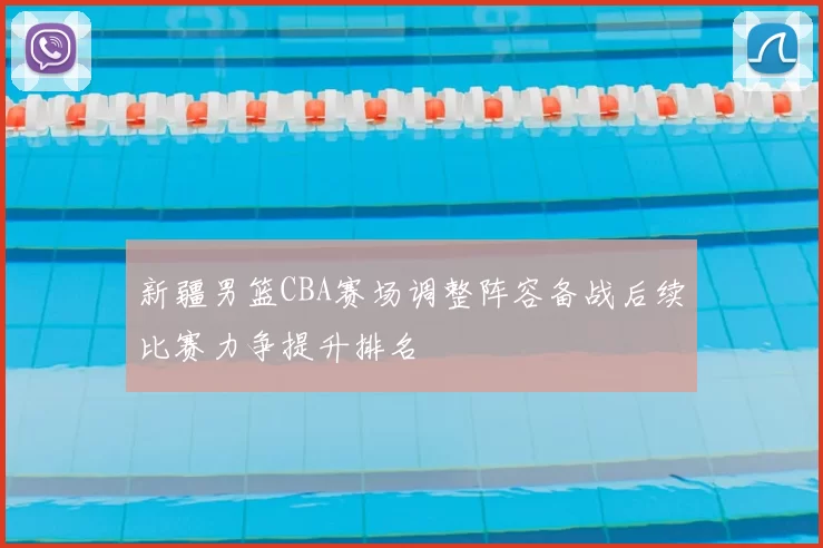 新疆男篮CBA赛场调整阵容备战后续比赛力争提升排名