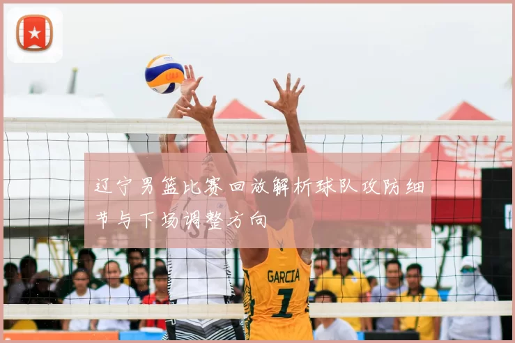 辽宁男篮比赛回放解析球队攻防细节与下场调整方向