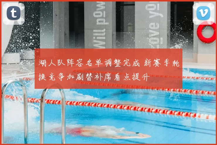 湖人队阵容名单调整完成 新赛季轮换竞争加剧替补席看点提升