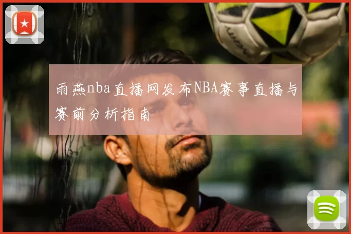 雨燕nba直播网发布NBA赛事直播与赛前分析指南