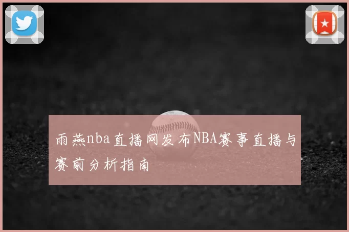 雨燕nba直播网发布NBA赛事直播与赛前分析指南