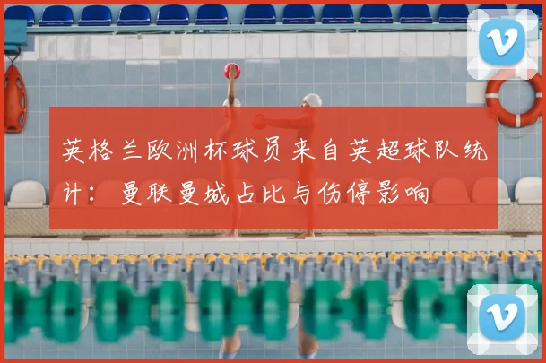 英格兰欧洲杯球员来自英超球队统计：曼联曼城占比与伤停影响