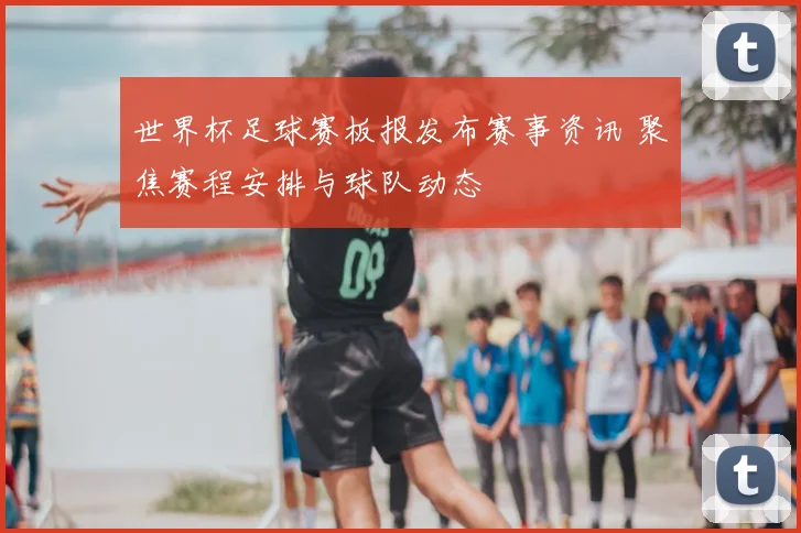 世界杯足球赛板报发布赛事资讯 聚焦赛程安排与球队动态