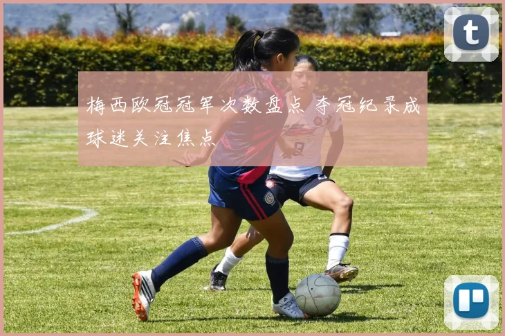 梅西欧冠冠军次数盘点 夺冠纪录成球迷关注焦点