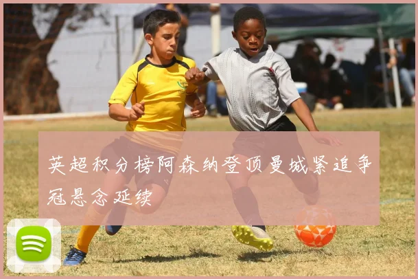 英超积分榜阿森纳登顶曼城紧追争冠悬念延续