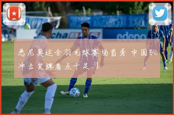 悉尼奥运会羽毛球赛场首秀 中国队冲击奖牌看点十足_1