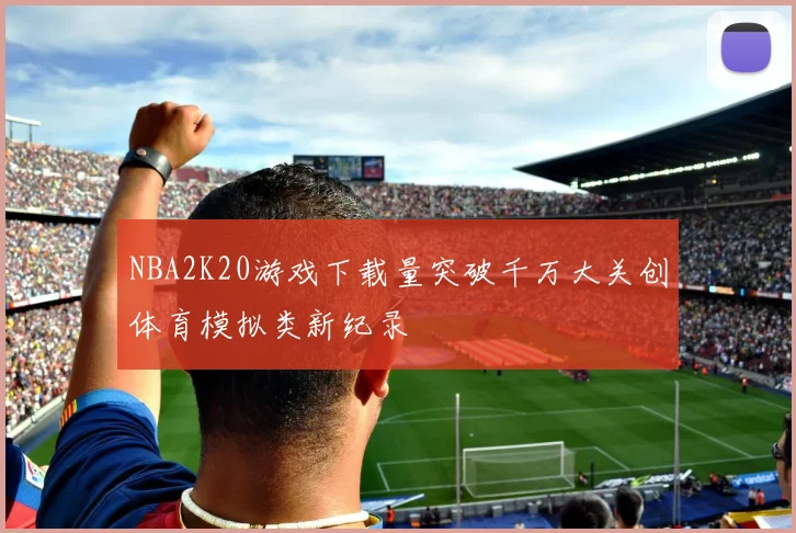 NBA2K20游戏下载量突破千万大关创体育模拟类新纪录