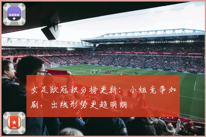 女足欧冠积分榜更新:小组竞争加剧,出线形势更趋明朗