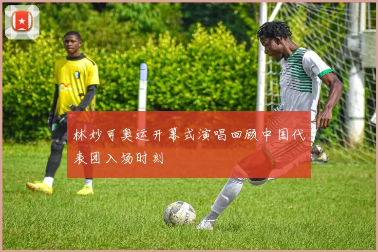 林妙可奥运开幕式演唱回顾中国代表团入场时刻