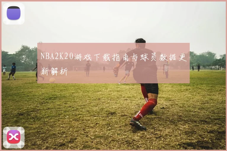 NBA2K20游戏下载指南与球员数据更新解析