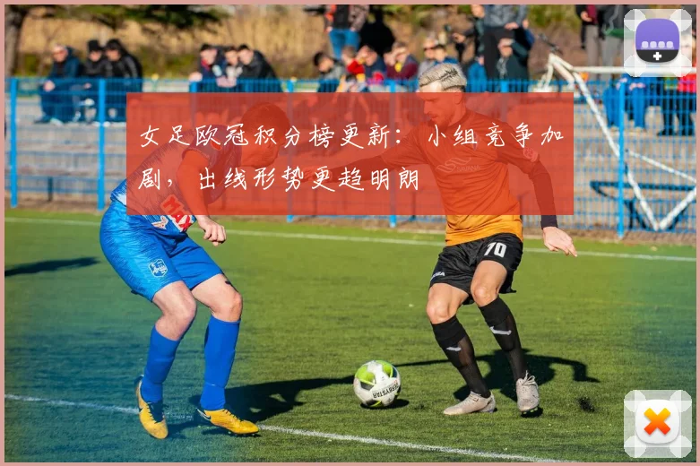 女足欧冠积分榜更新：小组竞争加剧，出线形势更趋明朗