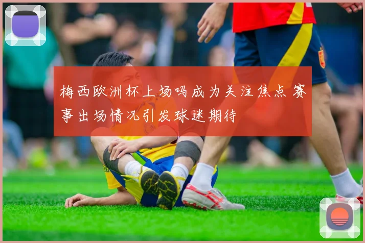 梅西欧洲杯上场吗成为关注焦点 赛事出场情况引发球迷期待
