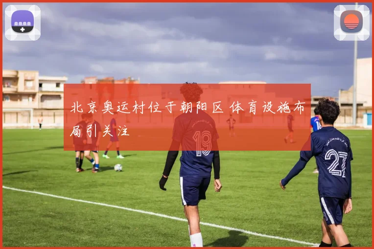 北京奥运村位于朝阳区 体育设施布局引关注