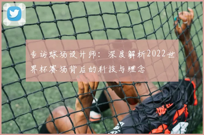 专访球场设计师：深度解析2022世界杯赛场背后的科技与理念