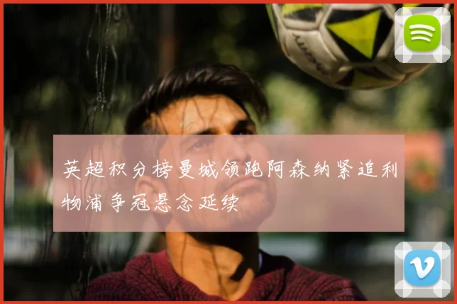 英超积分榜曼城领跑阿森纳紧追利物浦争冠悬念延续